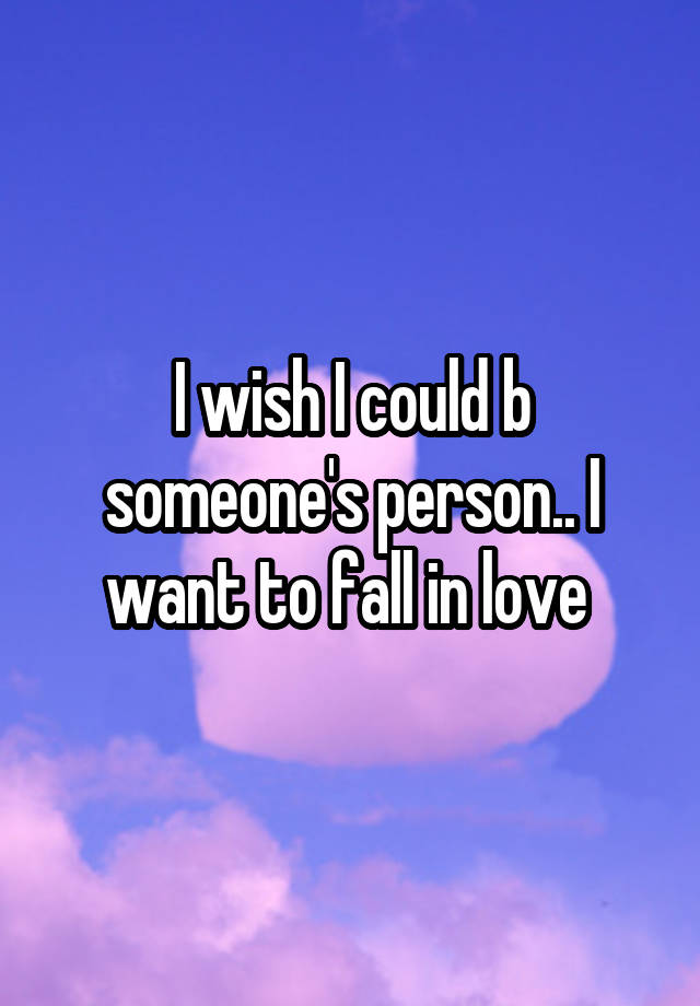 I wish I could b someone's person.. I want to fall in love 