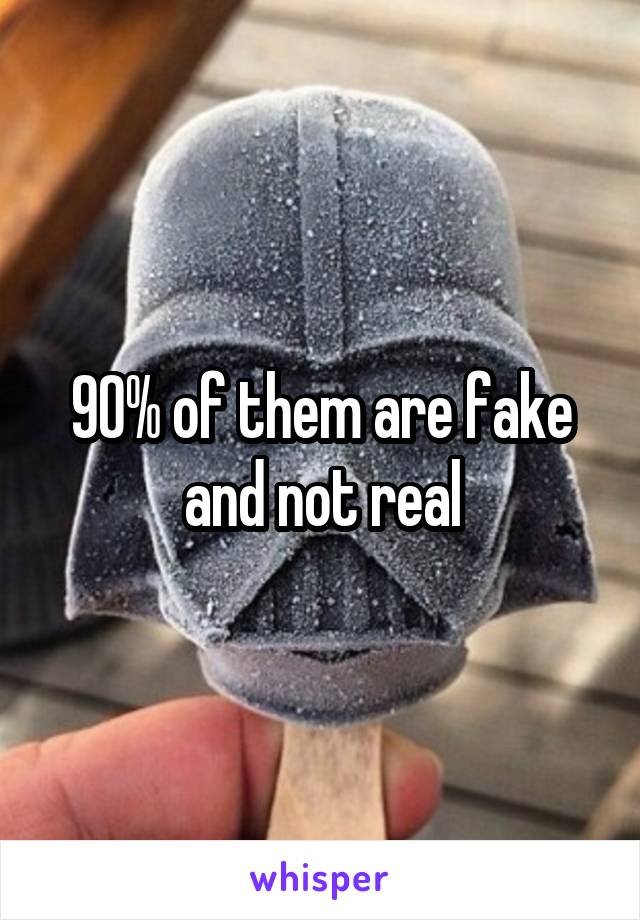 90% of them are fake and not real