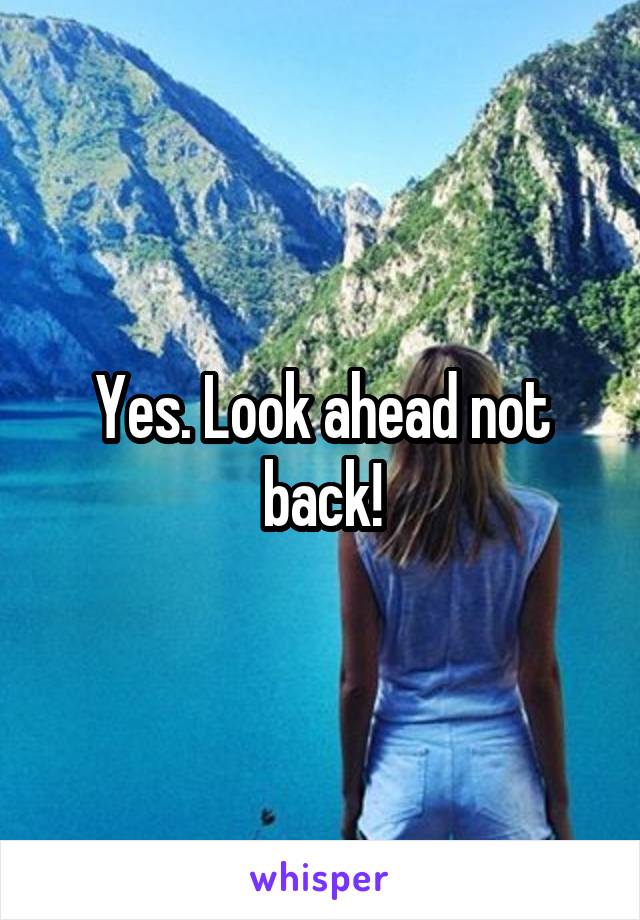 Yes. Look ahead not back!