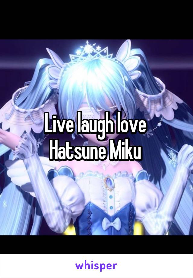 Live laugh love 
Hatsune Miku 