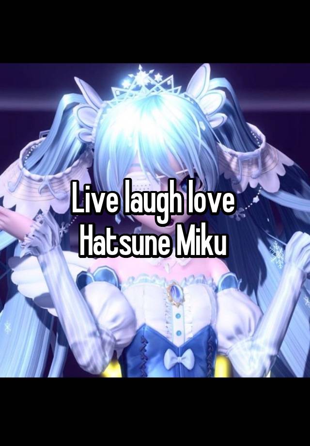 Live laugh love 
Hatsune Miku 