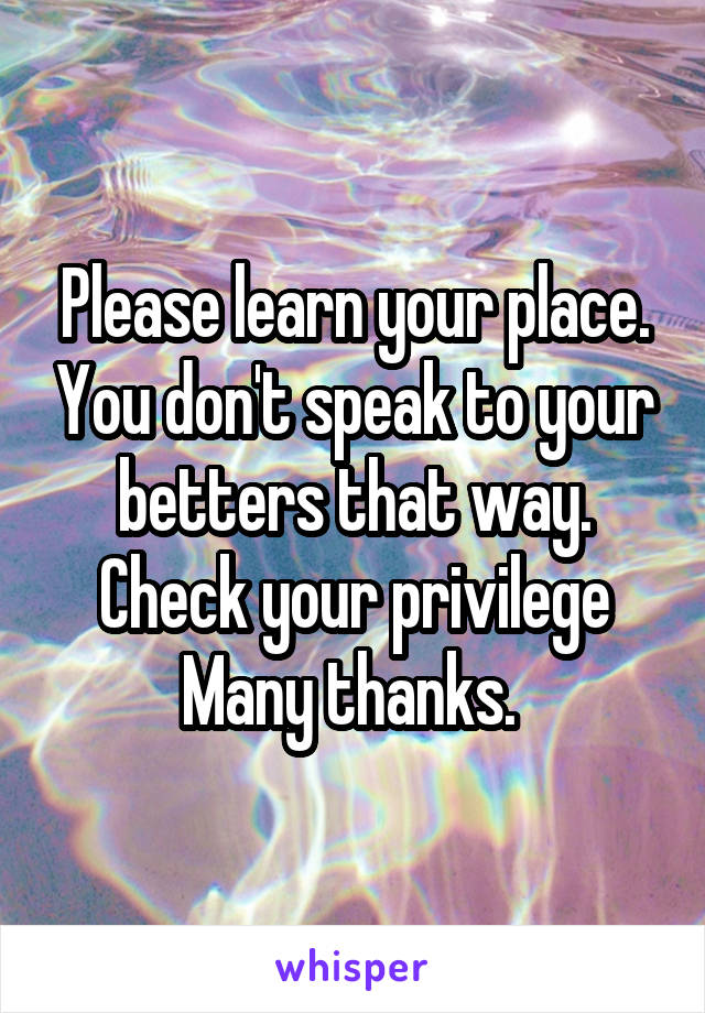 Please learn your place. You don't speak to your betters that way. Check your privilege
Many thanks. 