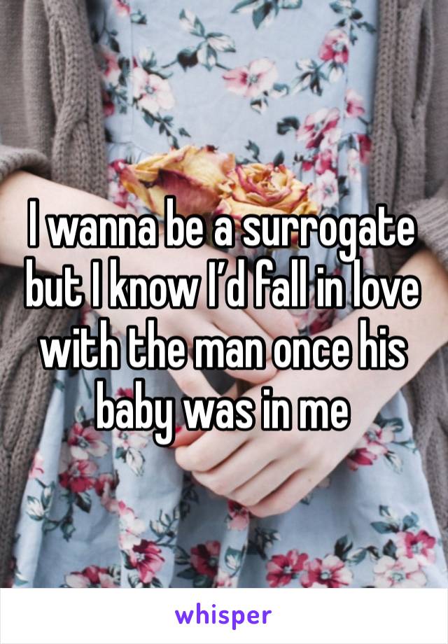 I wanna be a surrogate but I know I’d fall in love with the man once his baby was in me