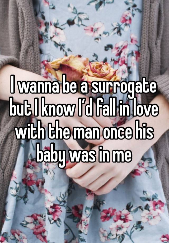 I wanna be a surrogate but I know I’d fall in love with the man once his baby was in me