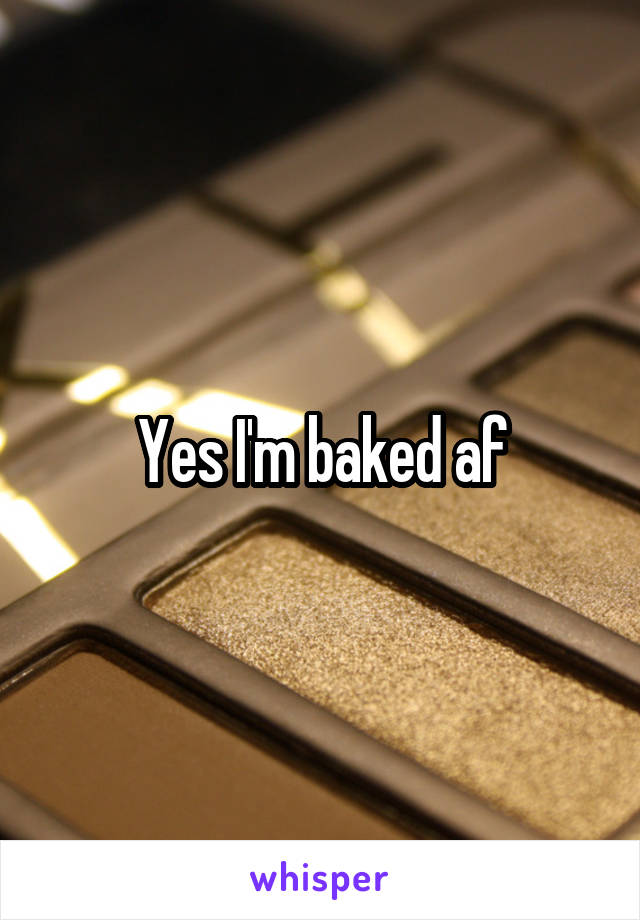 Yes I'm baked af