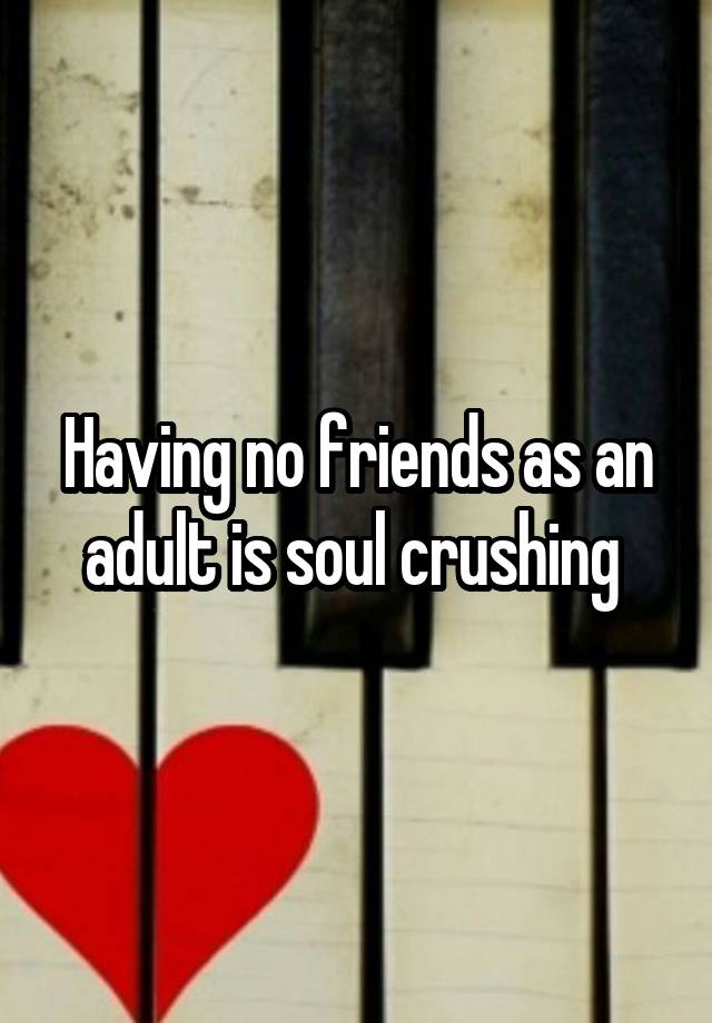 Having no friends as an adult is soul crushing 