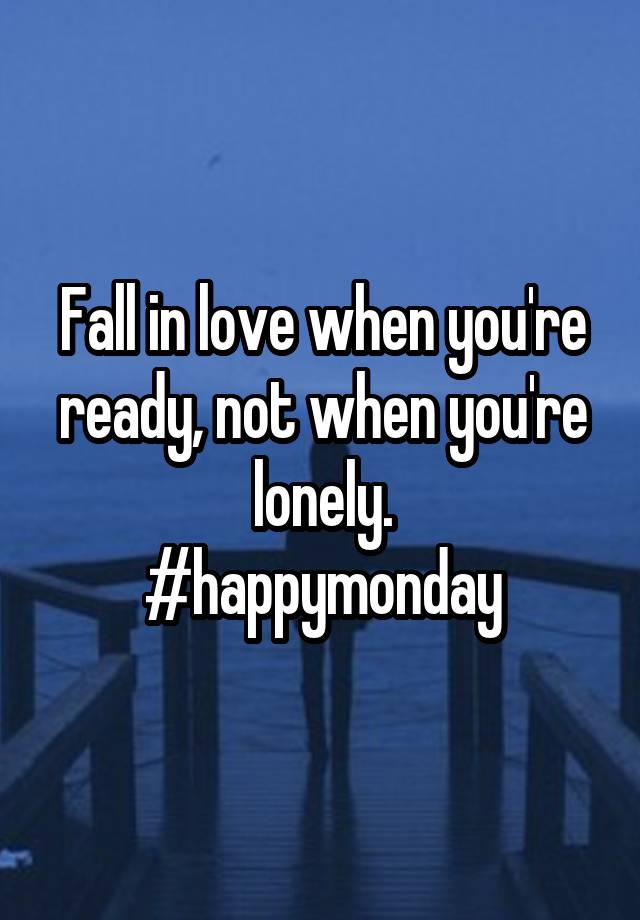 Fall in love when you're ready, not when you're lonely.
#happymonday