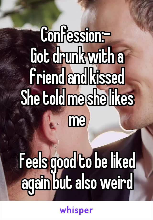 Confession:- 
Got drunk with a friend and kissed
She told me she likes me

Feels good to be liked again but also weird