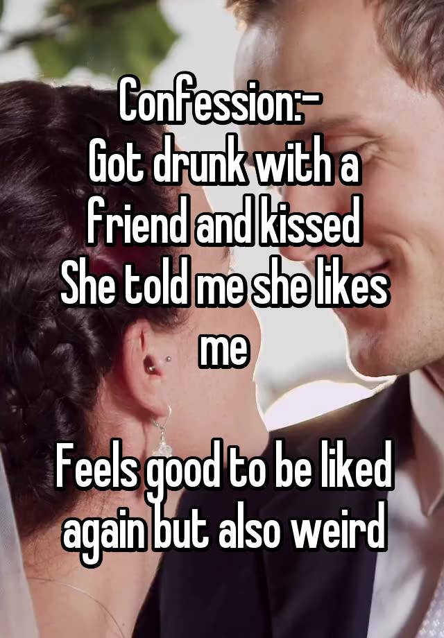 Confession:- 
Got drunk with a friend and kissed
She told me she likes me

Feels good to be liked again but also weird