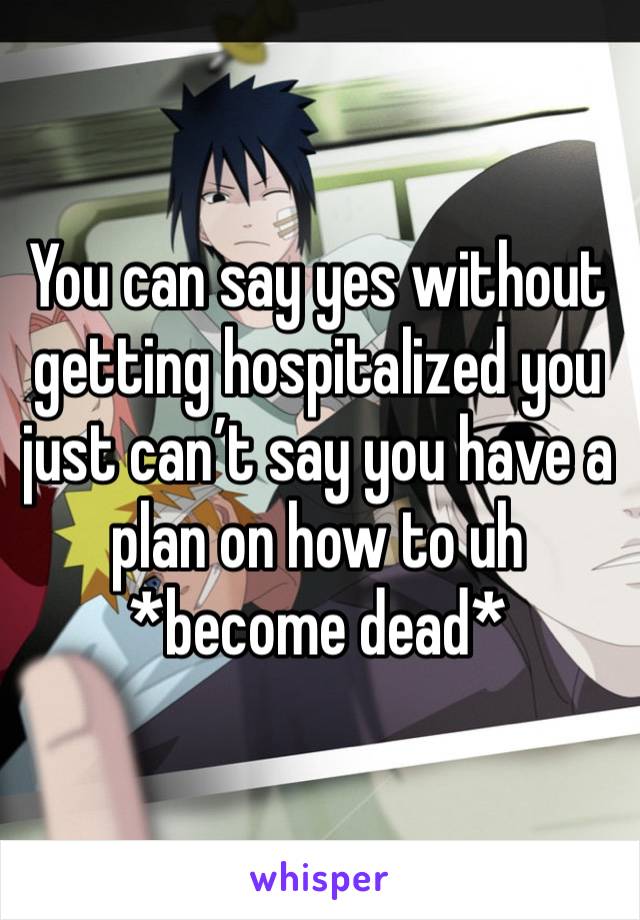 You can say yes without getting hospitalized you just can’t say you have a plan on how to uh *become dead* 