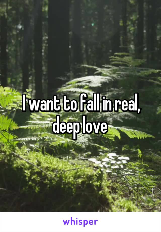 I want to fall in real, deep love 