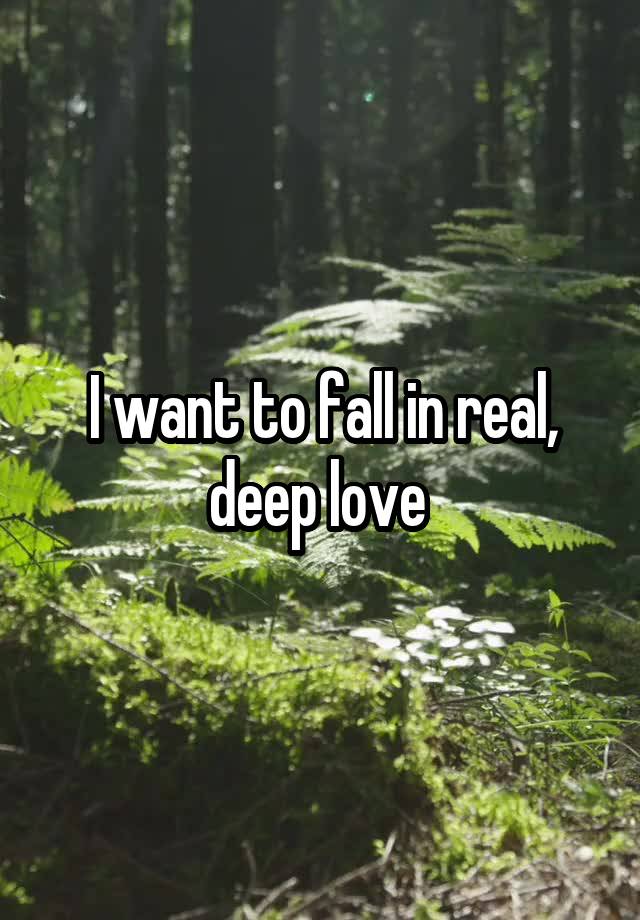 I want to fall in real, deep love 