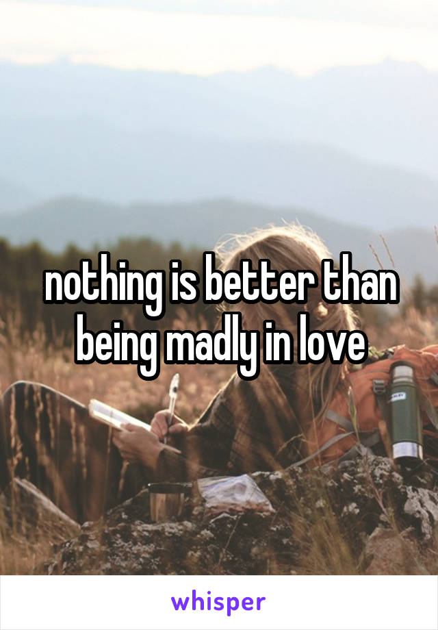 nothing is better than being madly in love