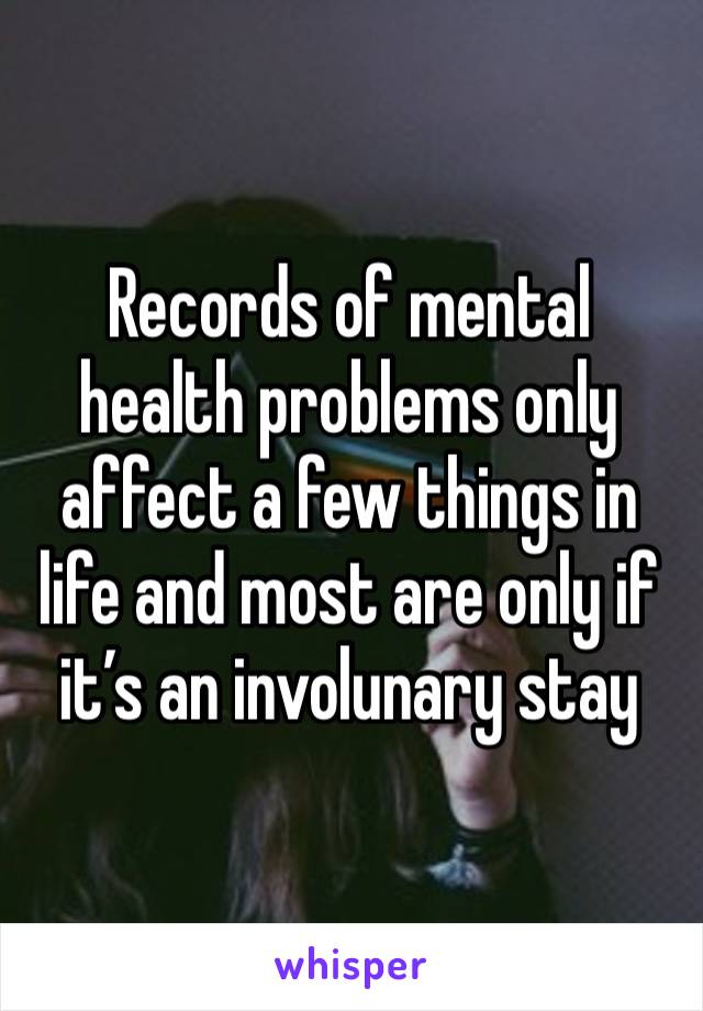 Records of mental health problems only affect a few things in life and most are only if it’s an involunary stay 