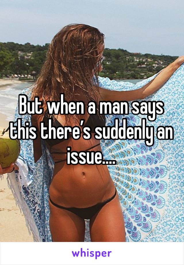 But when a man says this there’s suddenly an issue….