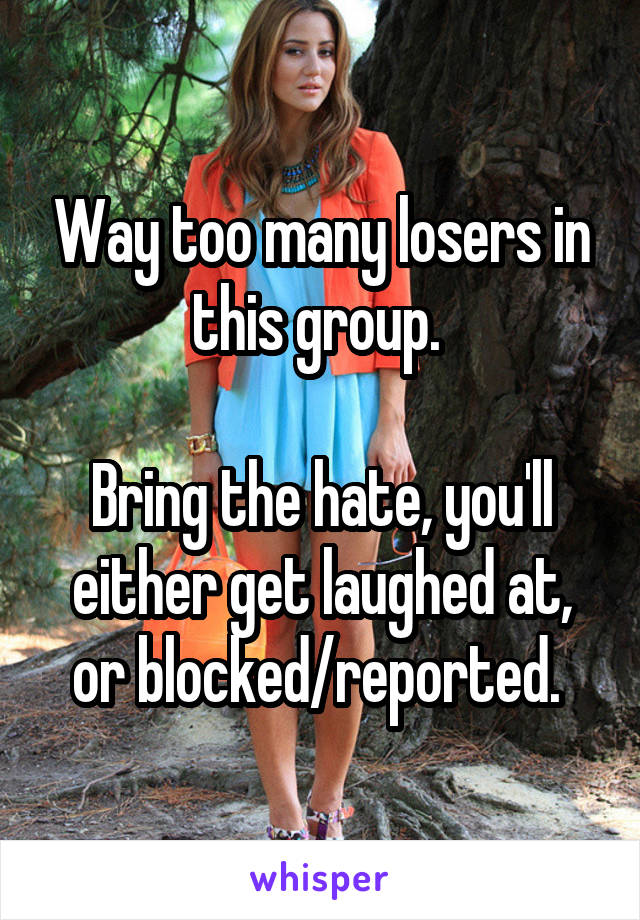 Way too many losers in this group. 

Bring the hate, you'll either get laughed at, or blocked/reported. 