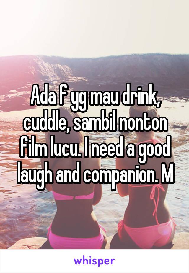 Ada f yg mau drink, cuddle, sambil nonton film lucu. I need a good laugh and companion. M