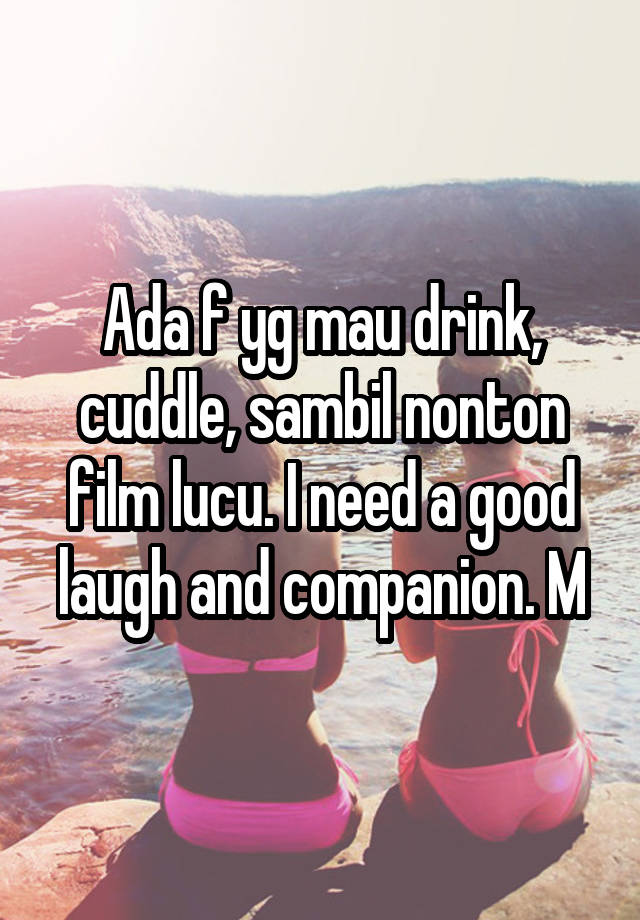 Ada f yg mau drink, cuddle, sambil nonton film lucu. I need a good laugh and companion. M