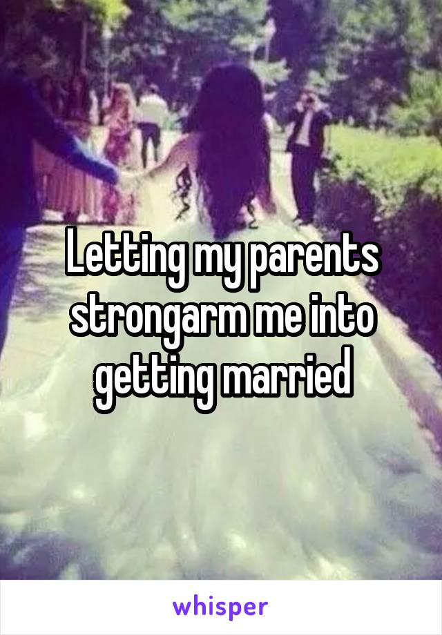 Letting my parents strongarm me into getting married