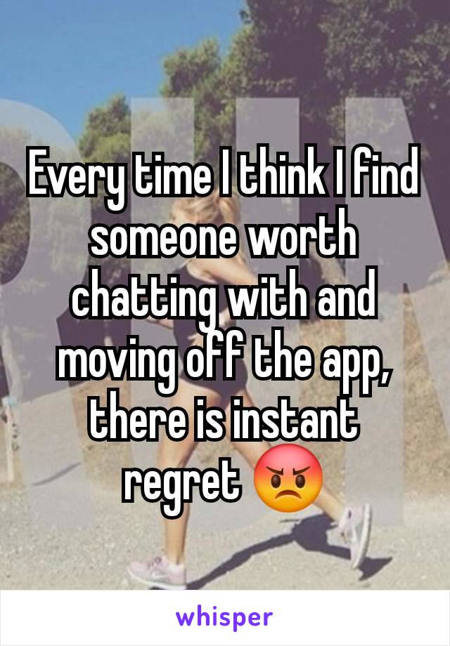 Every time I think I find someone worth chatting with and moving off the app, there is instant regret 😡