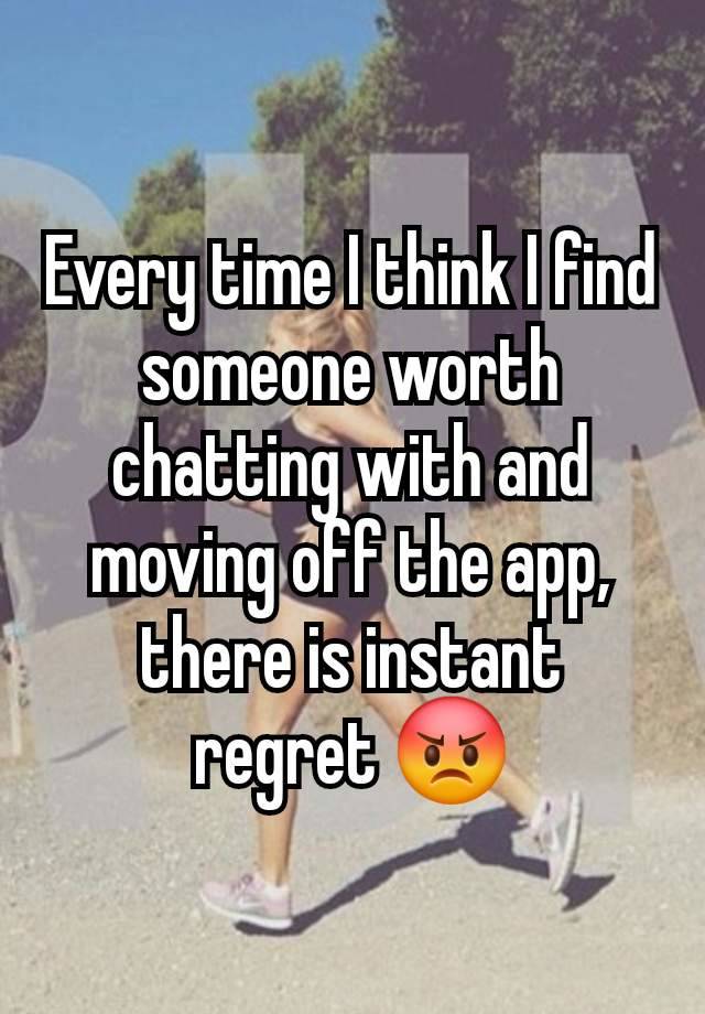 Every time I think I find someone worth chatting with and moving off the app, there is instant regret 😡