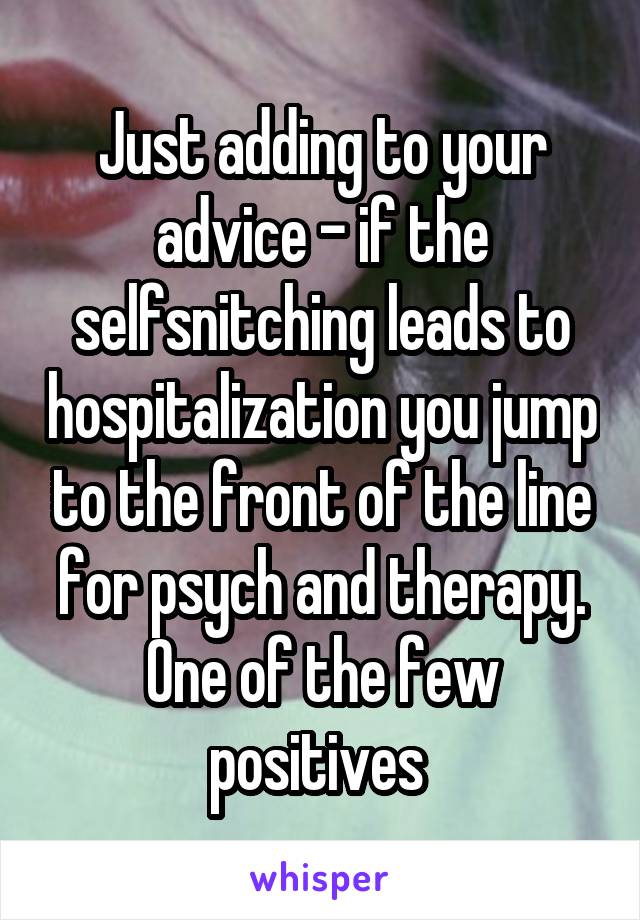 Just adding to your advice - if the selfsnitching leads to hospitalization you jump to the front of the line for psych and therapy. One of the few positives 