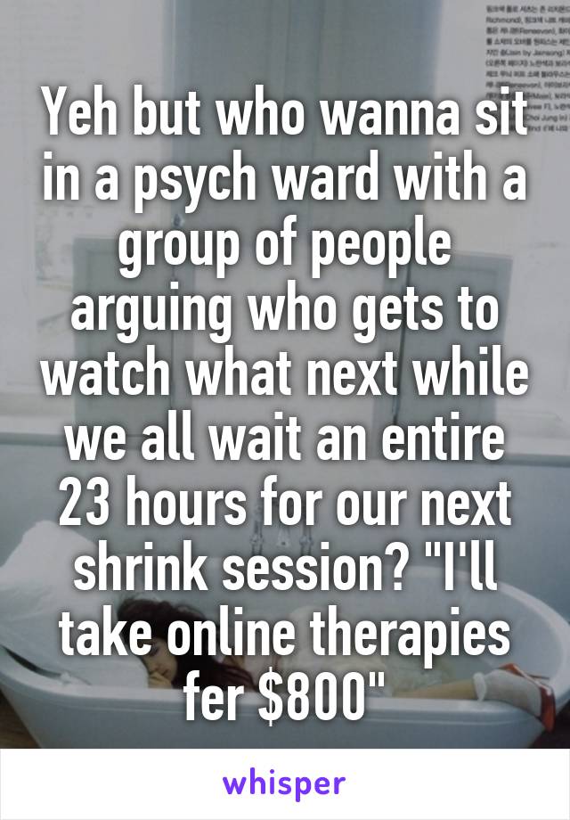 Yeh but who wanna sit in a psych ward with a group of people arguing who gets to watch what next while we all wait an entire 23 hours for our next shrink session? "I'll take online therapies fer $800"