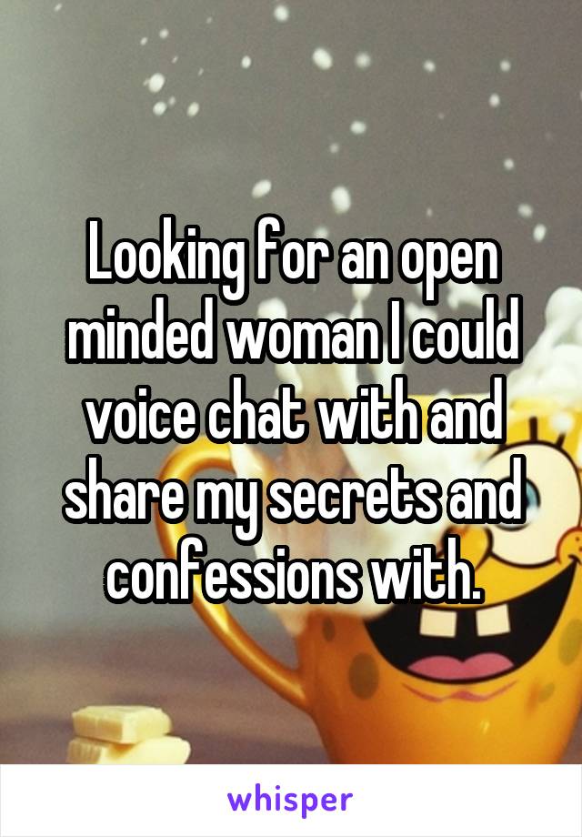 Looking for an open minded woman I could voice chat with and share my secrets and confessions with.