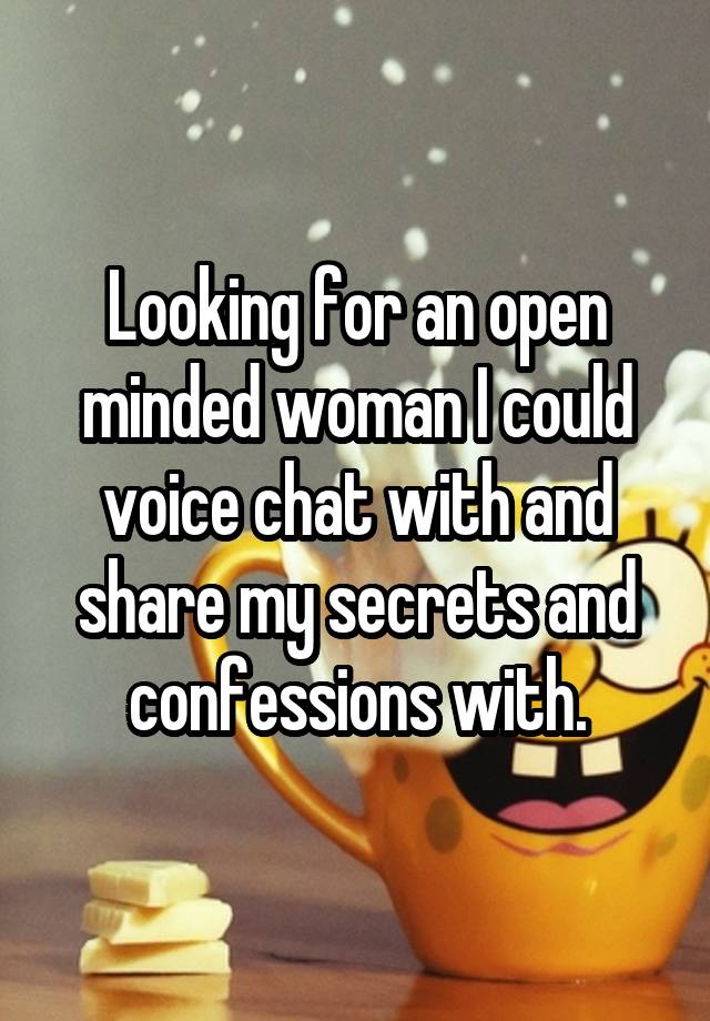 Looking for an open minded woman I could voice chat with and share my secrets and confessions with.