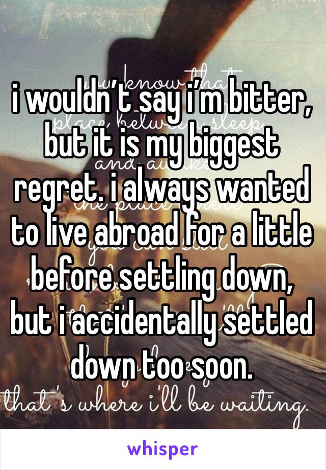 i wouldn’t say i’m bitter, but it is my biggest regret. i always wanted to live abroad for a little before settling down, but i accidentally settled down too soon.