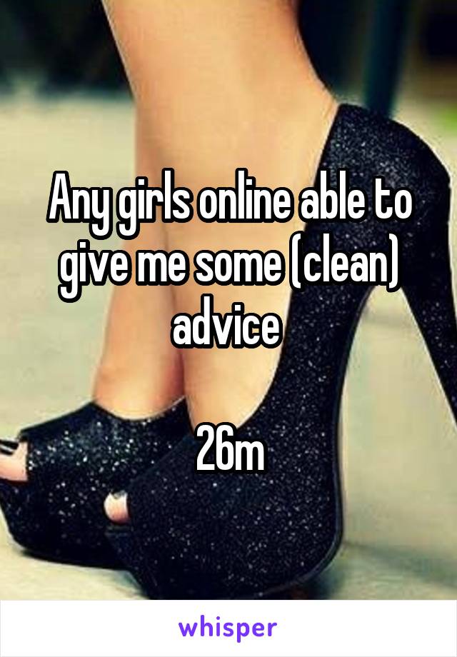 Any girls online able to give me some (clean) advice 

26m