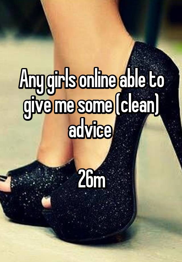 Any girls online able to give me some (clean) advice 

26m