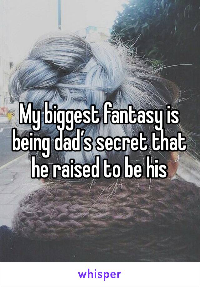 My biggest fantasy is being dad’s secret that he raised to be his