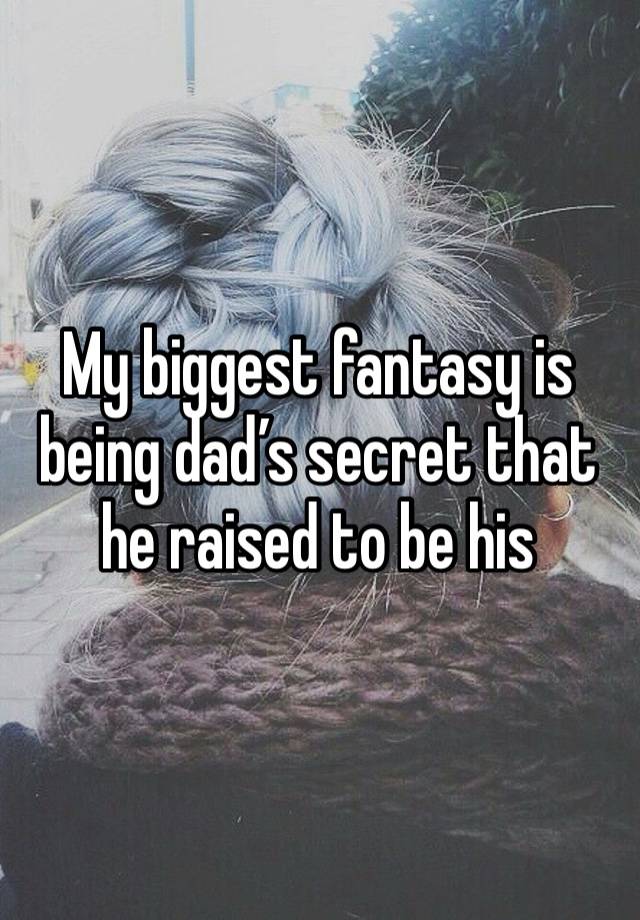 My biggest fantasy is being dad’s secret that he raised to be his
