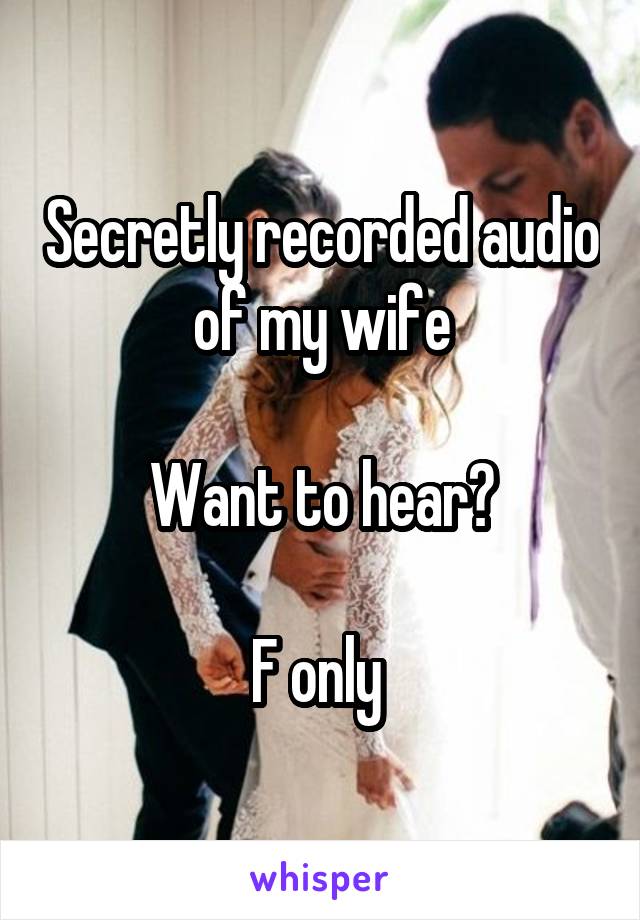 Secretly recorded audio of my wife

Want to hear?

F only 