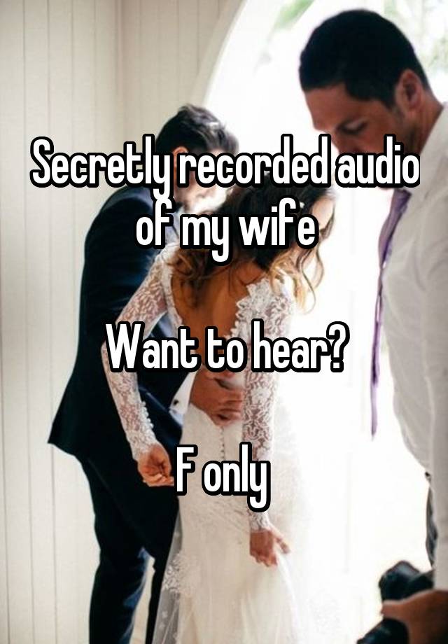 Secretly recorded audio of my wife

Want to hear?

F only 