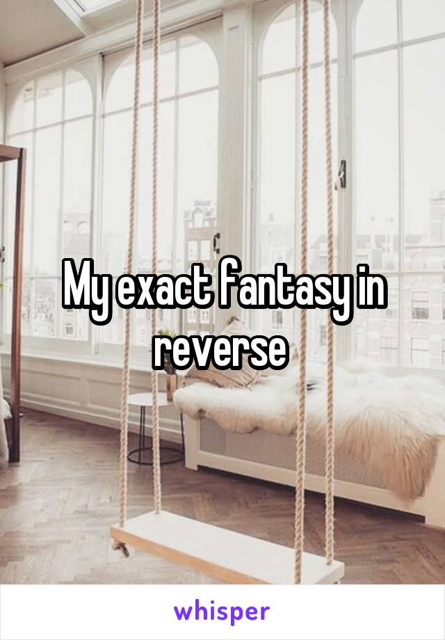 My exact fantasy in reverse 