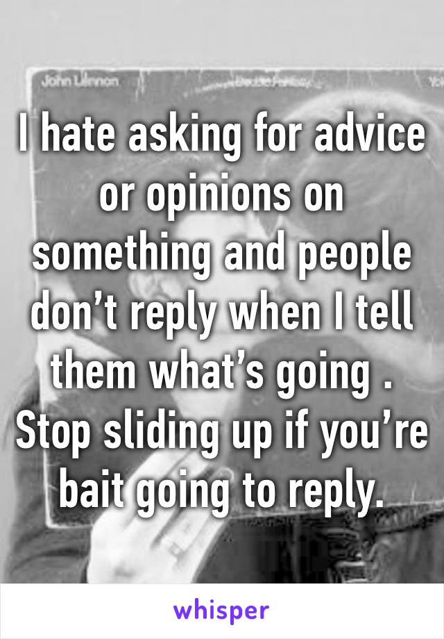 I hate asking for advice or opinions on something and people don’t reply when I tell them what’s going . Stop sliding up if you’re bait going to reply.