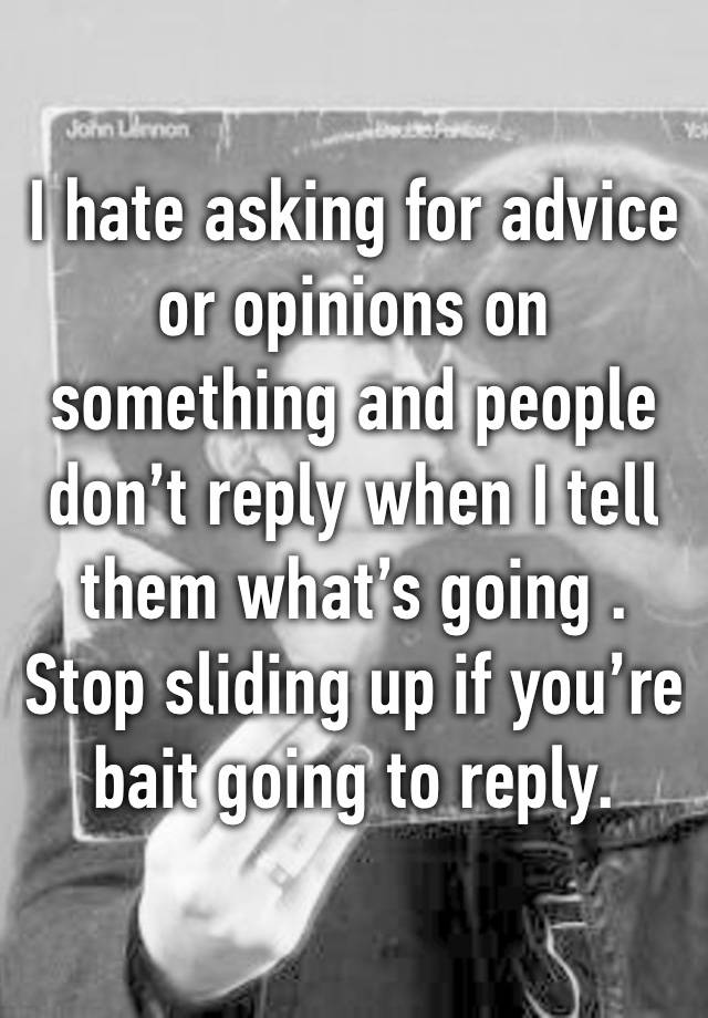 I hate asking for advice or opinions on something and people don’t reply when I tell them what’s going . Stop sliding up if you’re bait going to reply.