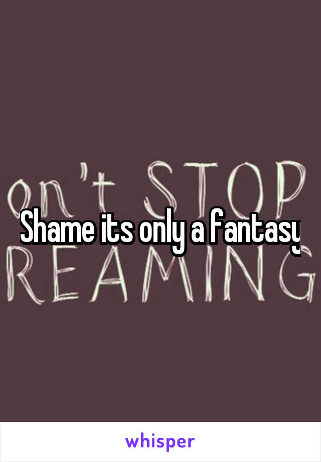 Shame its only a fantasy