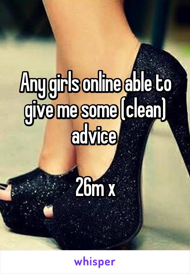 Any girls online able to give me some (clean) advice 

26m x