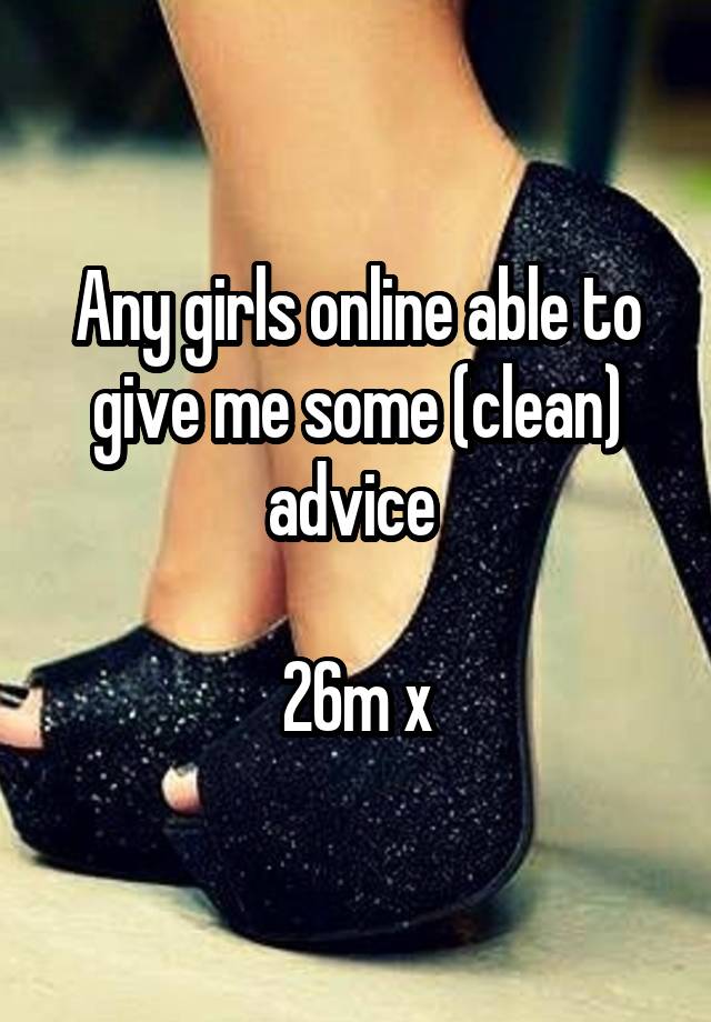 Any girls online able to give me some (clean) advice 

26m x