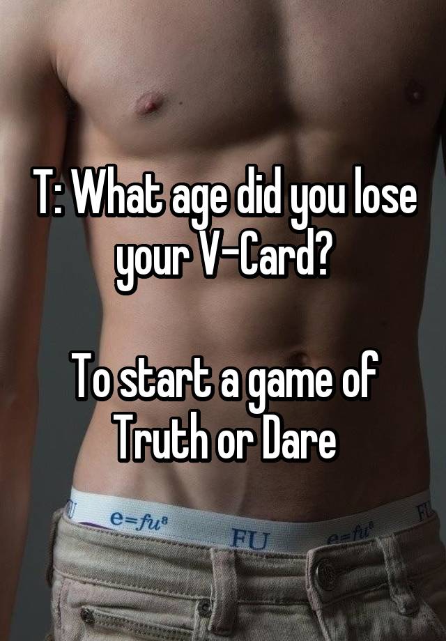 T: What age did you lose your V-Card?

To start a game of Truth or Dare