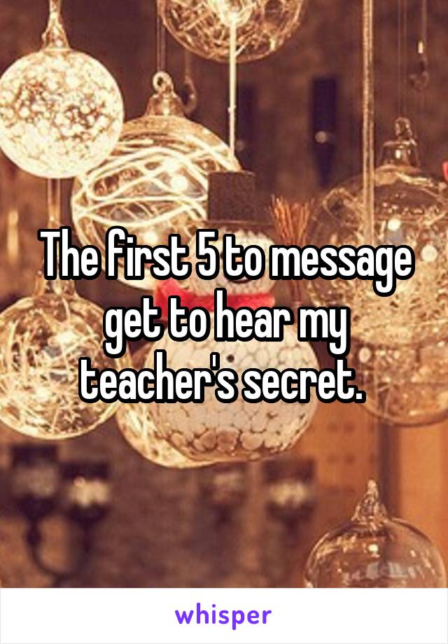 The first 5 to message get to hear my teacher's secret. 