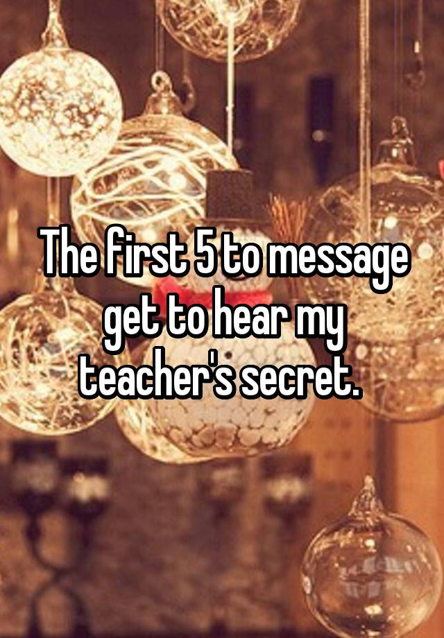 The first 5 to message get to hear my teacher's secret. 