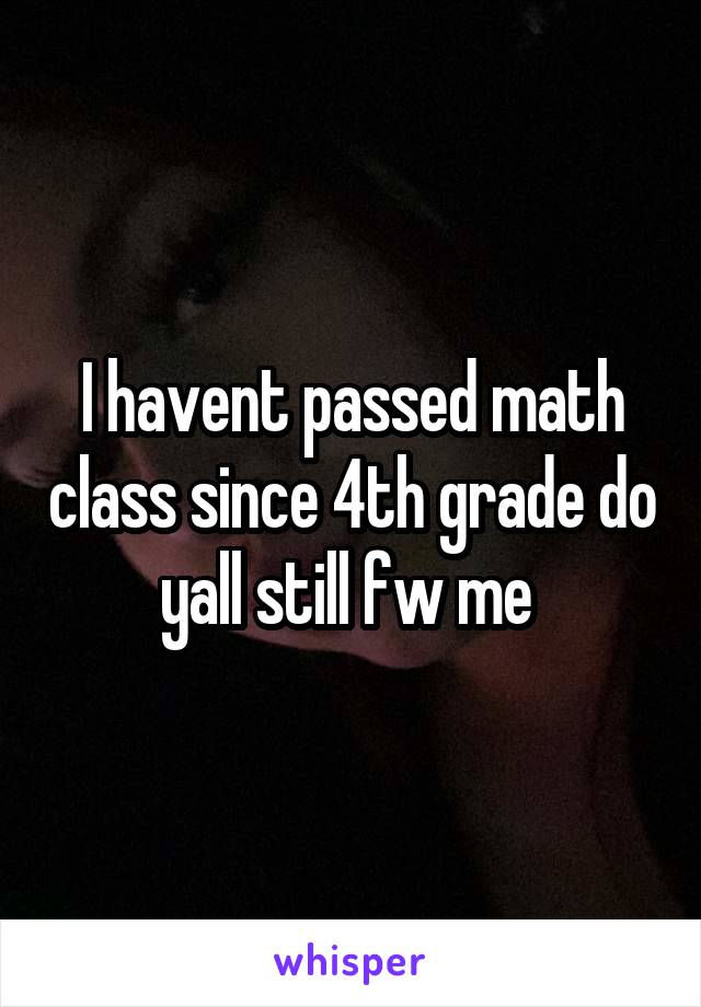 I havent passed math class since 4th grade do yall still fw me 