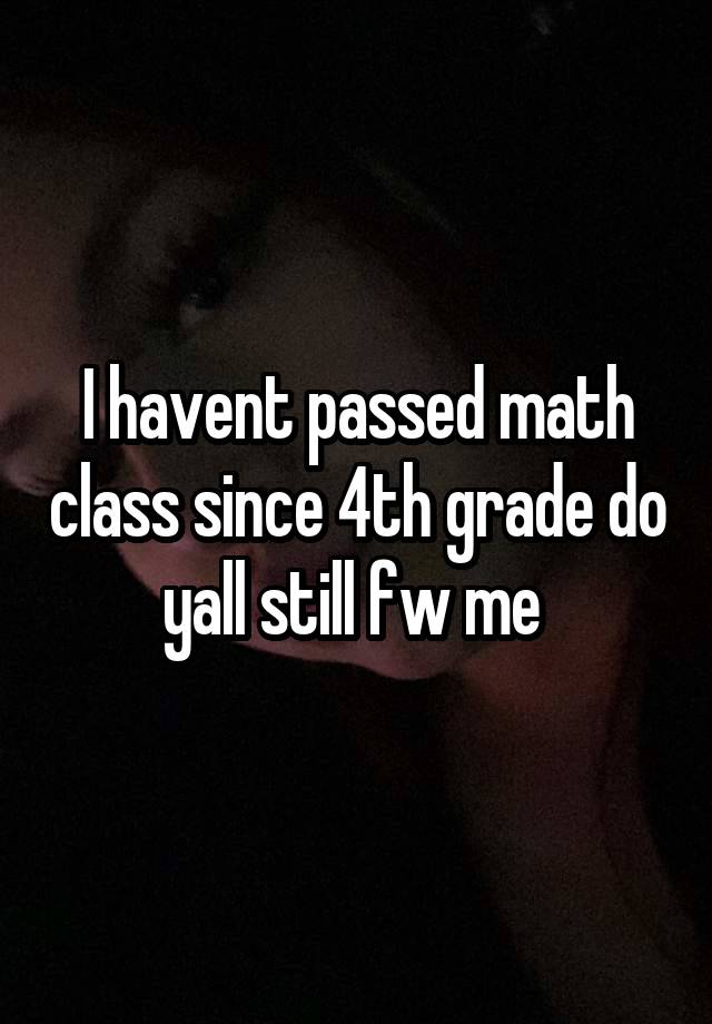 I havent passed math class since 4th grade do yall still fw me 