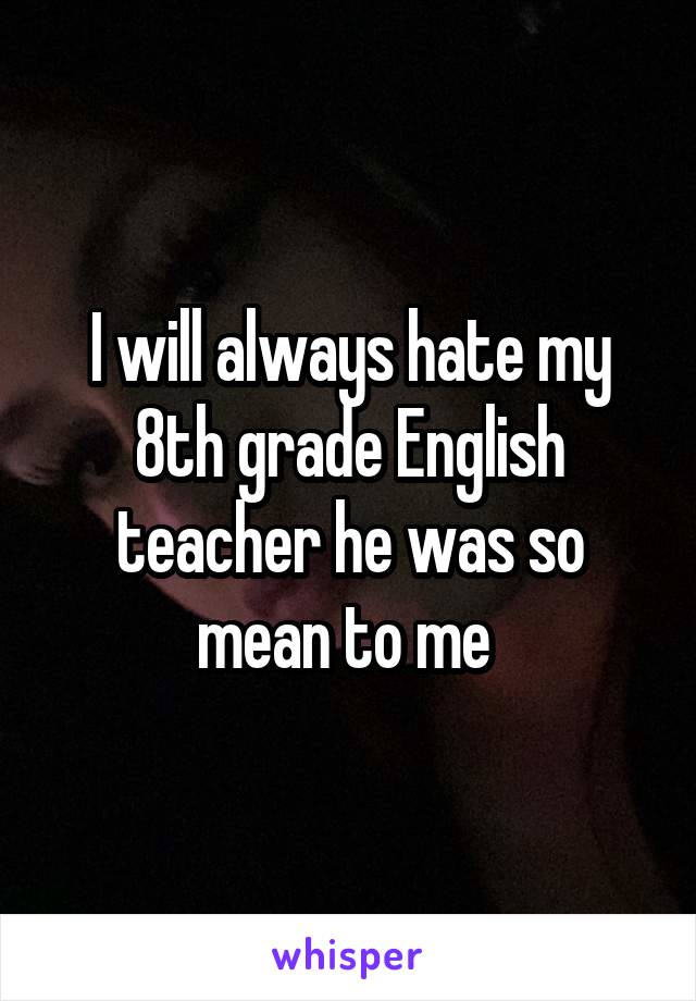 I will always hate my 8th grade English teacher he was so mean to me 