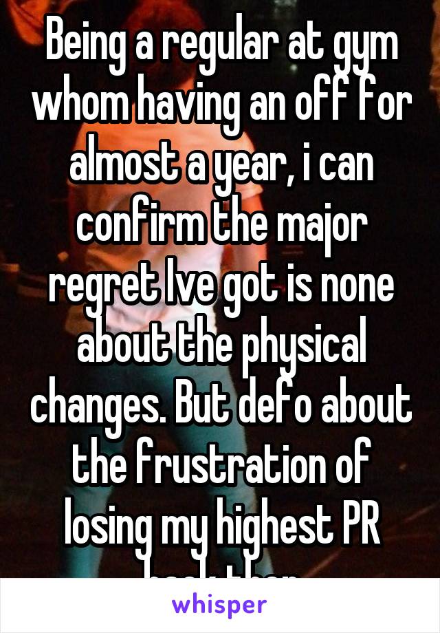 Being a regular at gym whom having an off for almost a year, i can confirm the major regret Ive got is none about the physical changes. But defo about the frustration of losing my highest PR back then