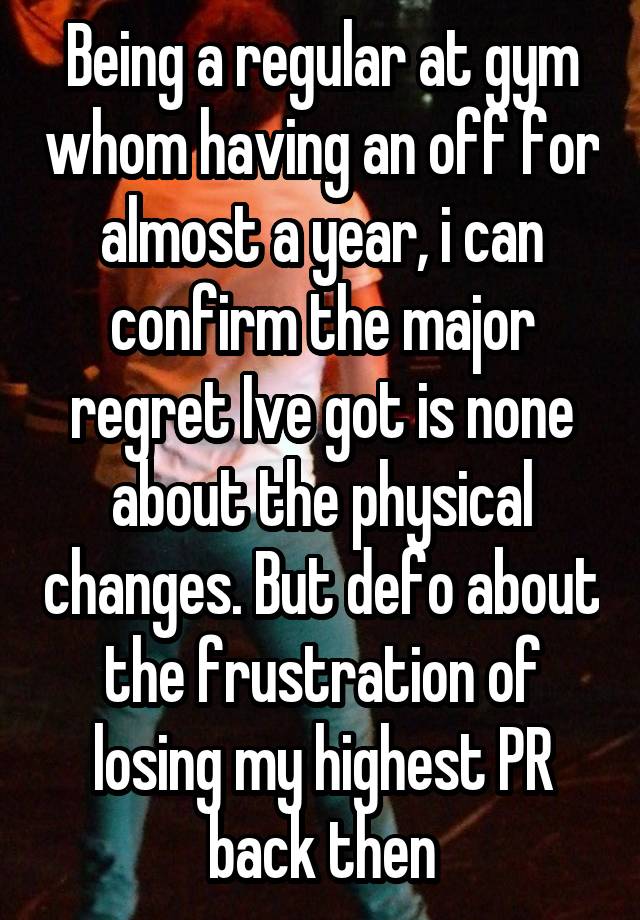 Being a regular at gym whom having an off for almost a year, i can confirm the major regret Ive got is none about the physical changes. But defo about the frustration of losing my highest PR back then